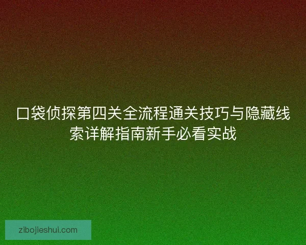 口袋侦探第四关全流程通关技巧与隐藏线索详解指南新手必看实战