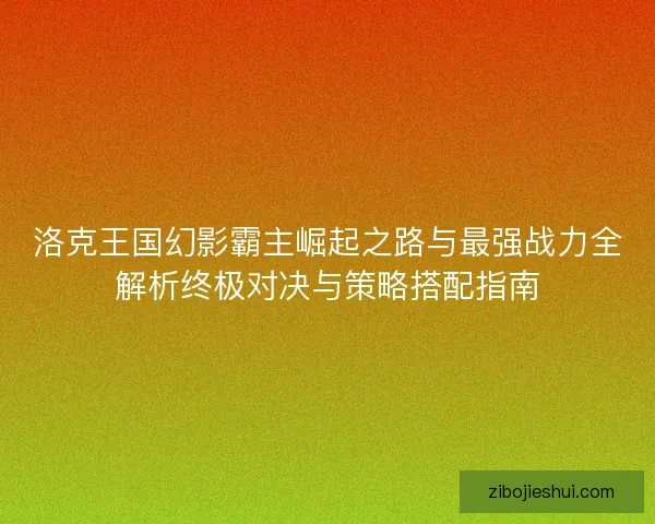 洛克王国幻影霸主崛起之路与最强战力全解析终极对决与策略搭配指南