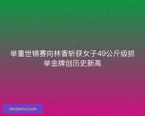 举重世锦赛向林香斩获女子49公斤级抓举金牌创历史新高