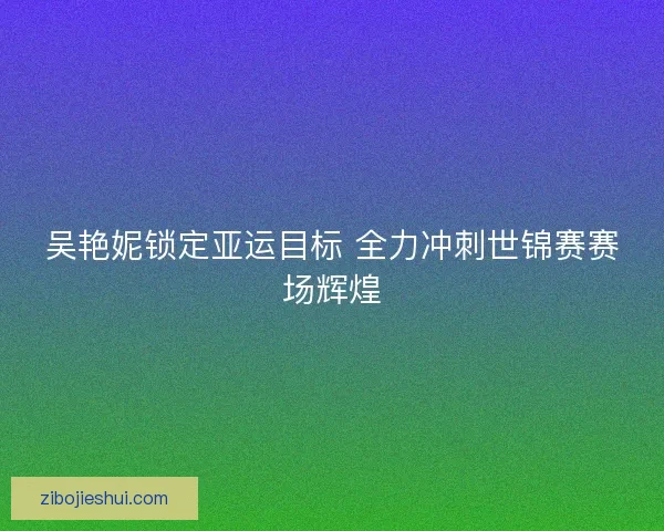 吴艳妮锁定亚运目标 全力冲刺世锦赛赛场辉煌