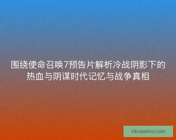 围绕使命召唤7预告片解析冷战阴影下的热血与阴谋时代记忆与战争真相