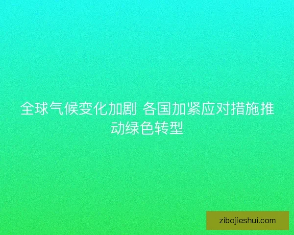 全球气候变化加剧 各国加紧应对措施推动绿色转型