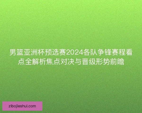 男篮亚洲杯预选赛2024各队争锋赛程看点全解析焦点对决与晋级形势前瞻