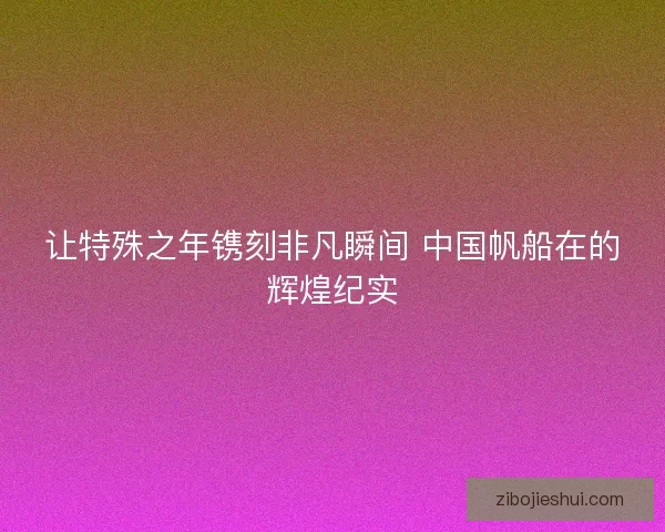 让特殊之年镌刻非凡瞬间 中国帆船在的辉煌纪实